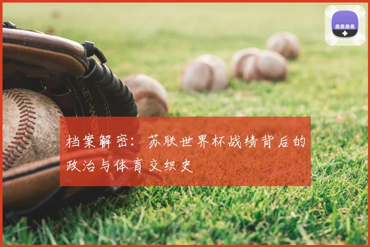 档案解密：苏联世界杯战绩背后的政治与体育交织史