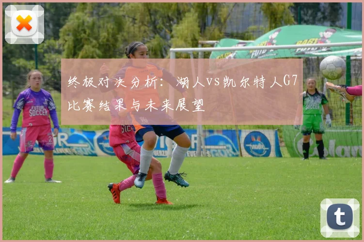 终极对决分析：湖人vs凯尔特人G7比赛结果与未来展望