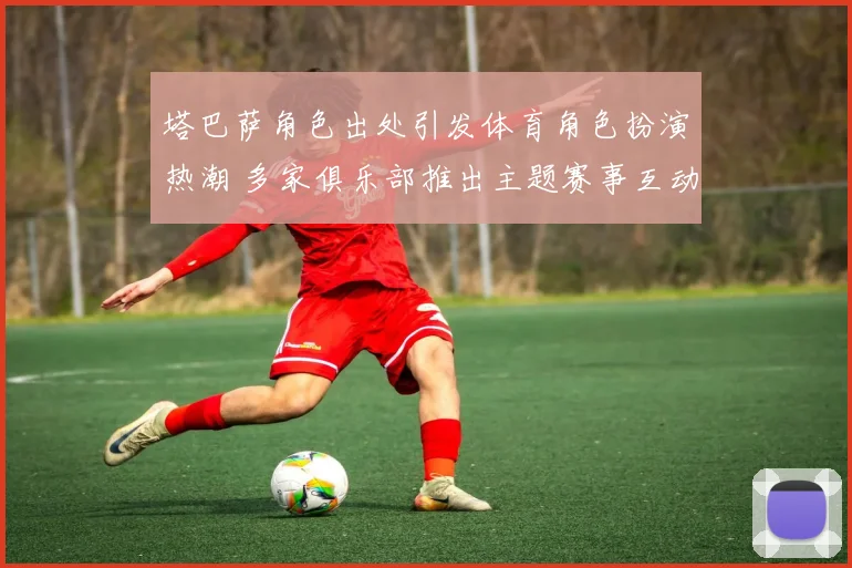 塔巴萨角色出处引发体育角色扮演热潮 多家俱乐部推出主题赛事互动