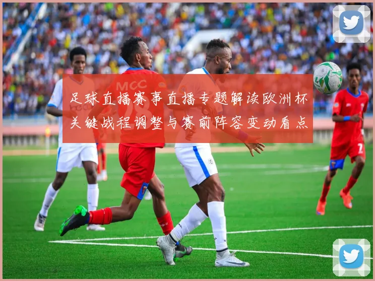 足球直播赛事直播专题解读欧洲杯关键战程调整与赛前阵容变动看点