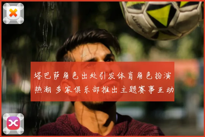 塔巴萨角色出处引发体育角色扮演热潮 多家俱乐部推出主题赛事互动