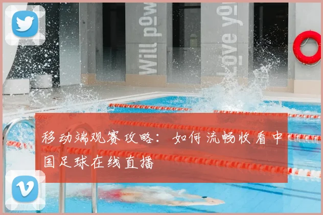 移动端观赛攻略：如何流畅收看中国足球在线直播