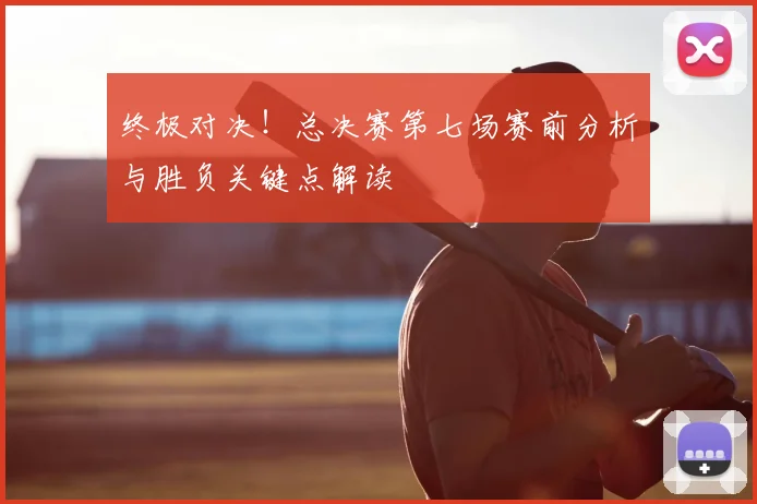 终极对决！总决赛第七场赛前分析与胜负关键点解读