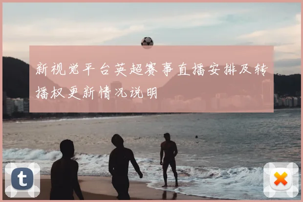 新视觉平台英超赛事直播安排及转播权更新情况说明