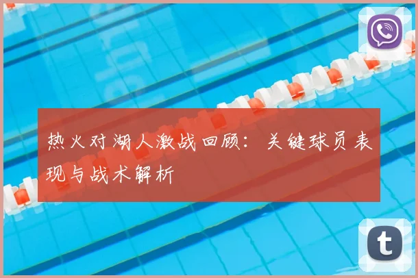 热火对湖人激战回顾：关键球员表现与战术解析