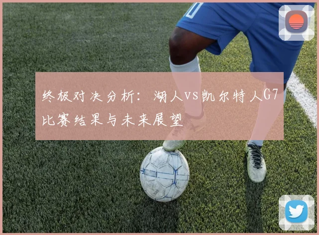 终极对决分析：湖人vs凯尔特人G7比赛结果与未来展望