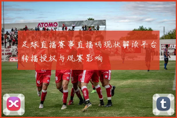 足球直播赛事直播吗现状解读平台转播授权与观赛影响
